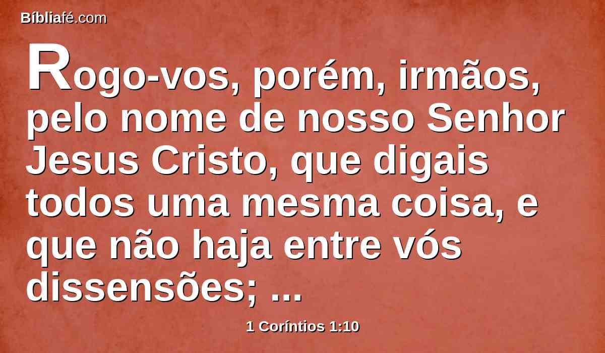 Rogo-vos, porém, irmãos, pelo nome de nosso Senhor Jesus Cristo, que digais todos uma mesma coisa, e que não haja entre vós dissensões; antes sejais unidos em um mesmo pensamento e em um mesmo parecer.