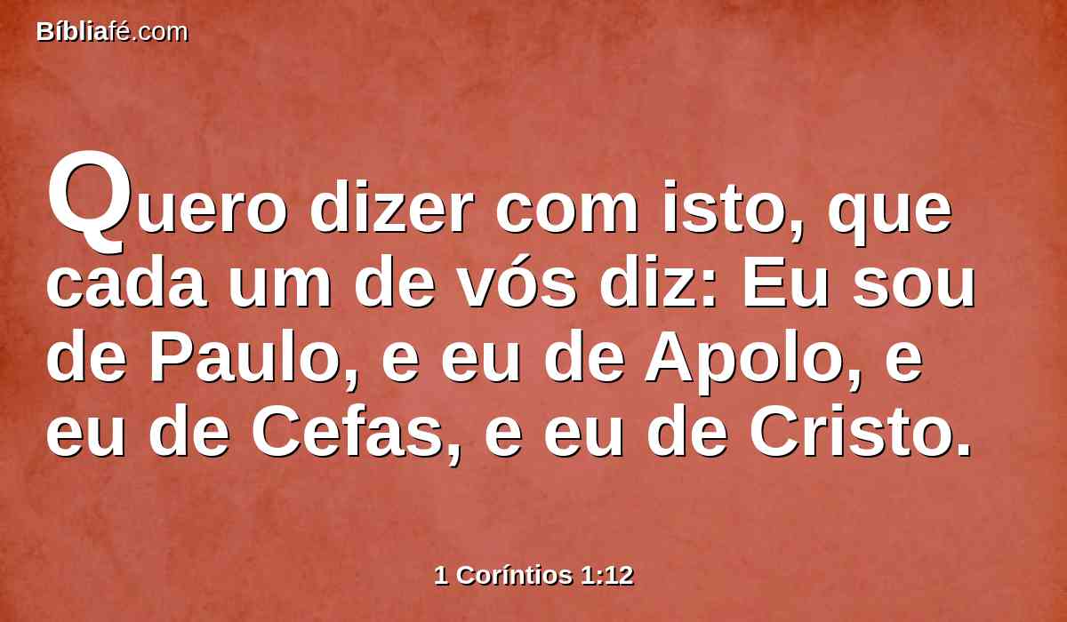 Quero dizer com isto, que cada um de vós diz: Eu sou de Paulo, e eu de Apolo, e eu de Cefas, e eu de Cristo.