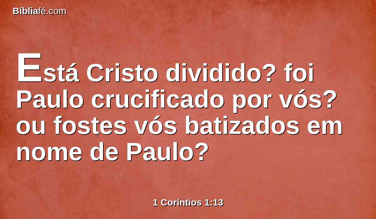 Está Cristo dividido? foi Paulo crucificado por vós? ou fostes vós batizados em nome de Paulo?