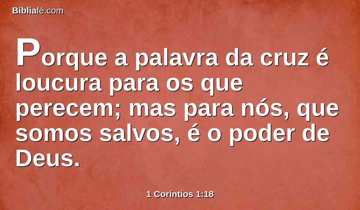 Porque a palavra da cruz é loucura para os que perecem; mas para nós, que somos salvos, é o poder de Deus.