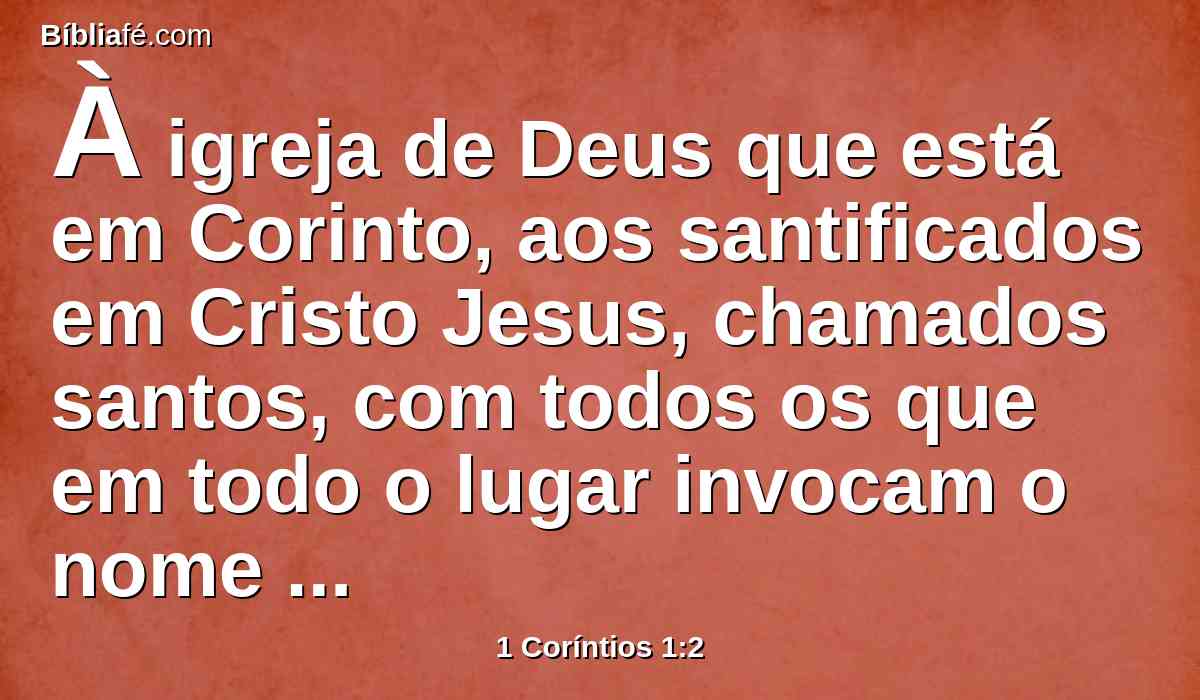 À igreja de Deus que está em Corinto, aos santificados em Cristo Jesus, chamados santos, com todos os que em todo o lugar invocam o nome de nosso Senhor Jesus Cristo, Senhor deles e nosso: