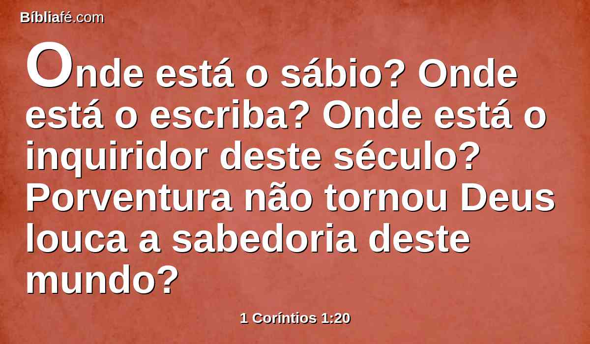 Onde está o sábio? Onde está o escriba? Onde está o inquiridor deste século? Porventura não tornou Deus louca a sabedoria deste mundo?