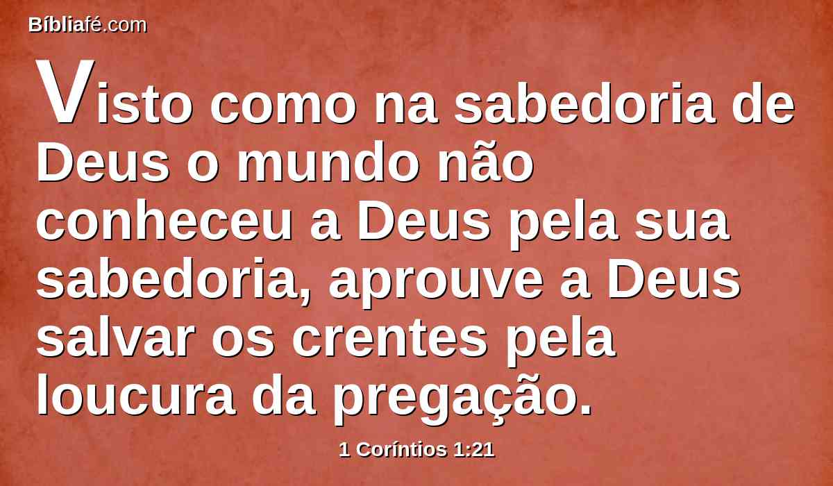 Visto como na sabedoria de Deus o mundo não conheceu a Deus pela sua sabedoria, aprouve a Deus salvar os crentes pela loucura da pregação.