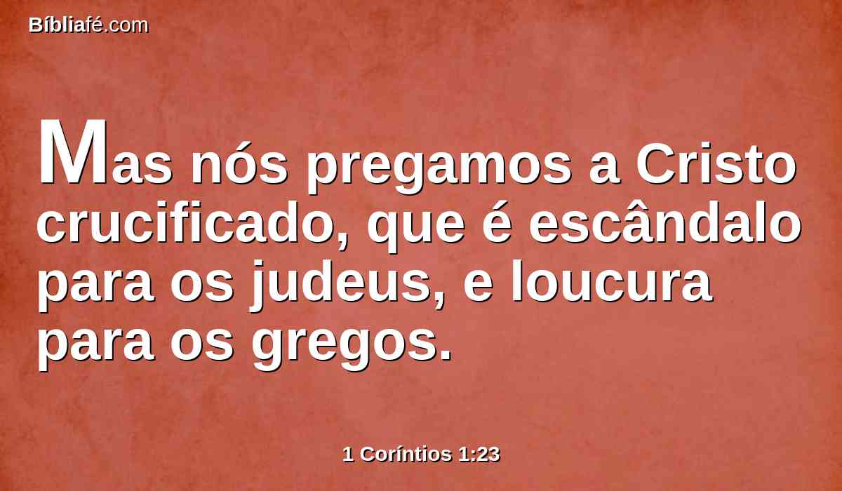 Mas nós pregamos a Cristo crucificado, que é escândalo para os judeus, e loucura para os gregos.