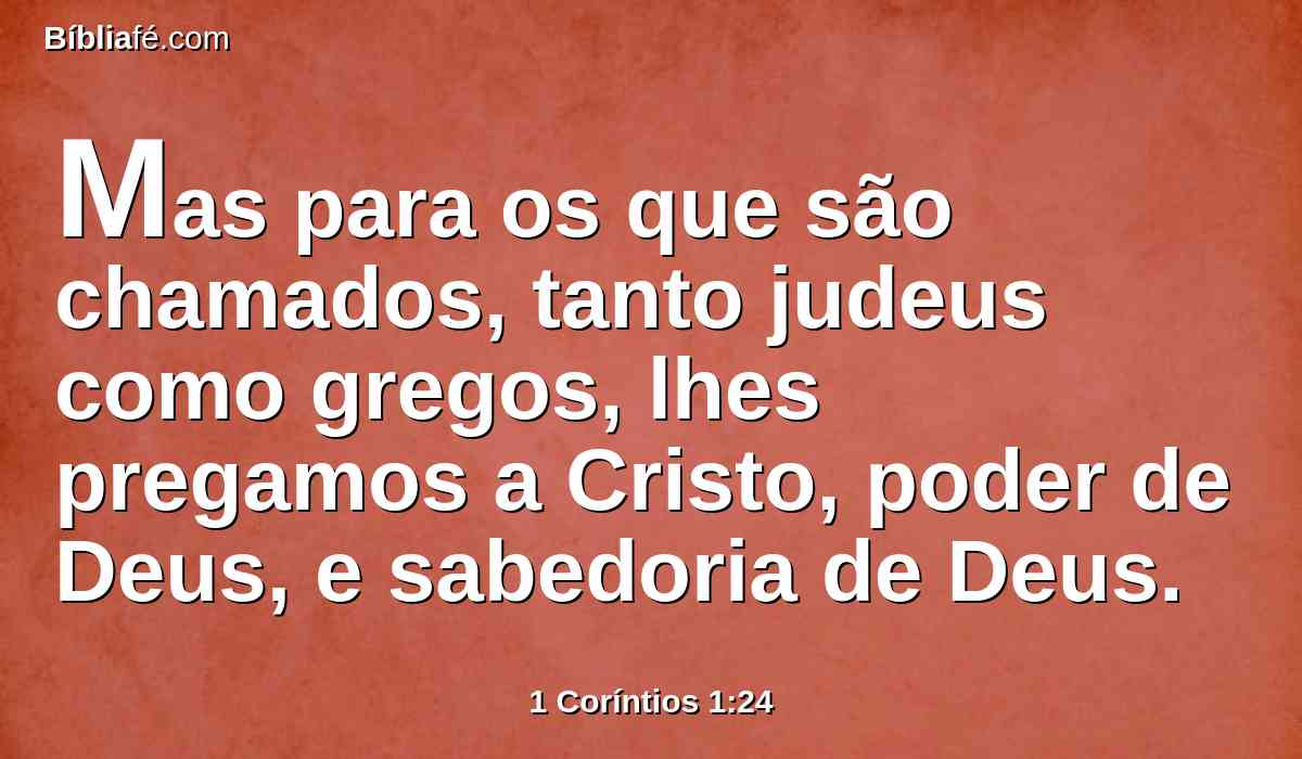 Mas para os que são chamados, tanto judeus como gregos, lhes pregamos a Cristo, poder de Deus, e sabedoria de Deus.