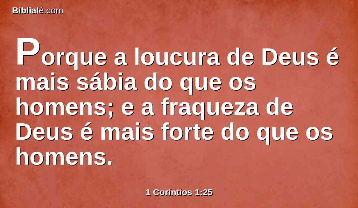 Porque a loucura de Deus é mais sábia do que os homens; e a fraqueza de Deus é mais forte do que os homens.