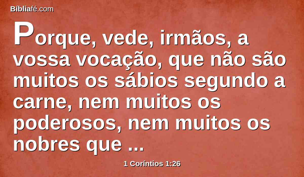 Porque, vede, irmãos, a vossa vocação, que não são muitos os sábios segundo a carne, nem muitos os poderosos, nem muitos os nobres que são chamados.