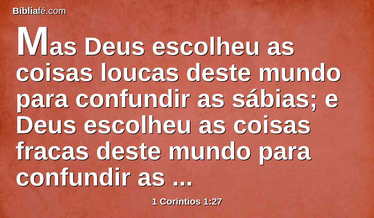 Mas Deus escolheu as coisas loucas deste mundo para confundir as sábias; e Deus escolheu as coisas fracas deste mundo para confundir as fortes;