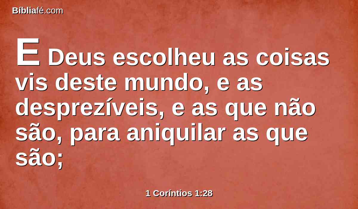 E Deus escolheu as coisas vis deste mundo, e as desprezíveis, e as que não são, para aniquilar as que são;