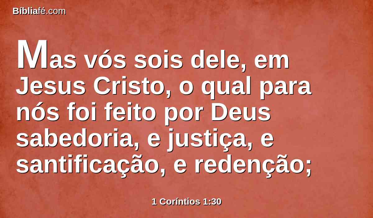 Mas vós sois dele, em Jesus Cristo, o qual para nós foi feito por Deus sabedoria, e justiça, e santificação, e redenção;