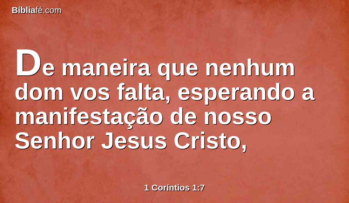 De maneira que nenhum dom vos falta, esperando a manifestação de nosso Senhor Jesus Cristo,