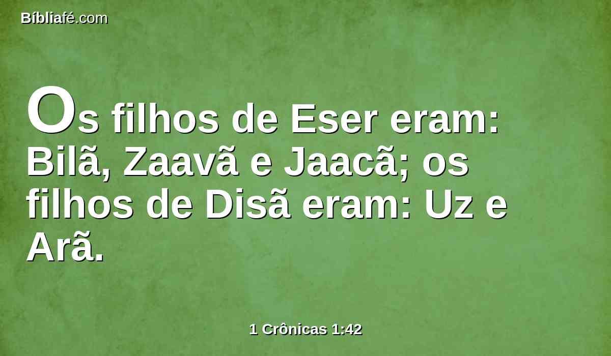 Os filhos de Eser eram: Bilã, Zaavã e Jaacã; os filhos de Disã eram: Uz e Arã.