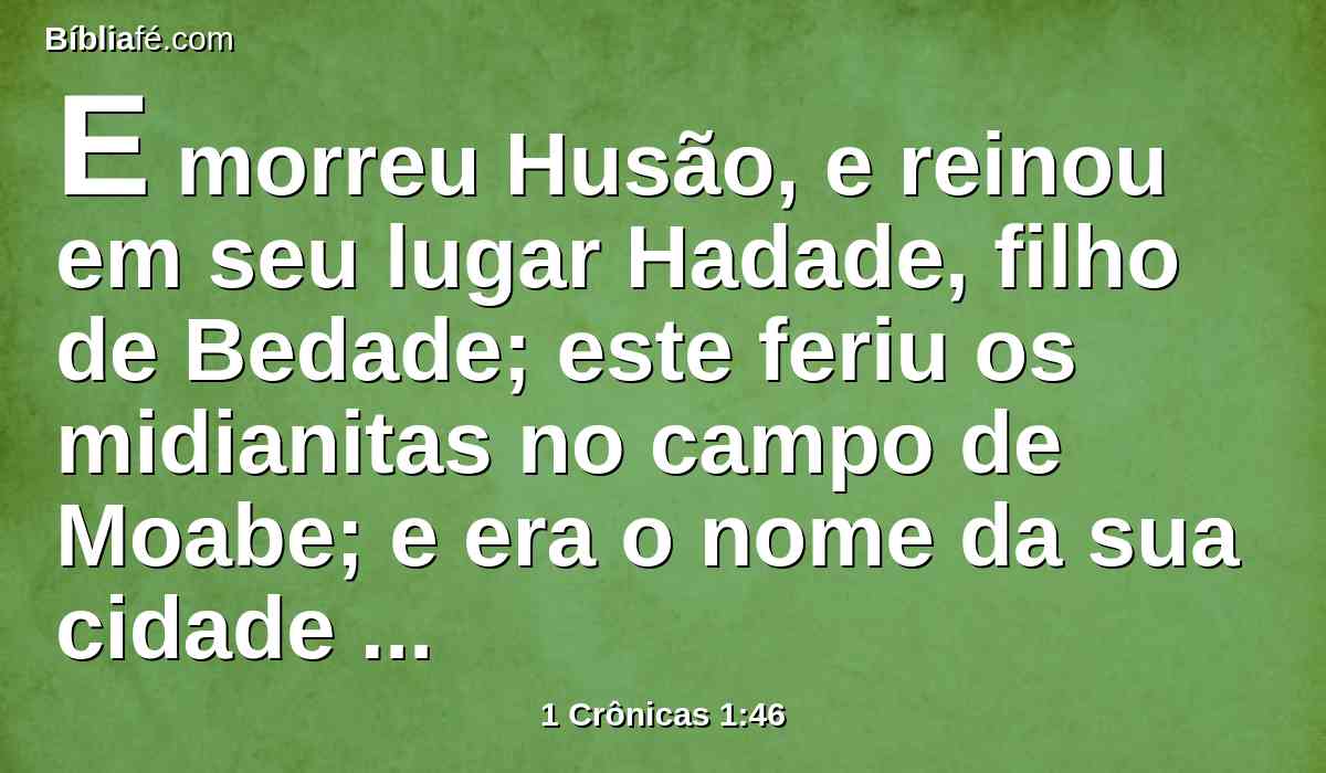 E morreu Husão, e reinou em seu lugar Hadade, filho de Bedade; este feriu os midianitas no campo de Moabe; e era o nome da sua cidade Avite.