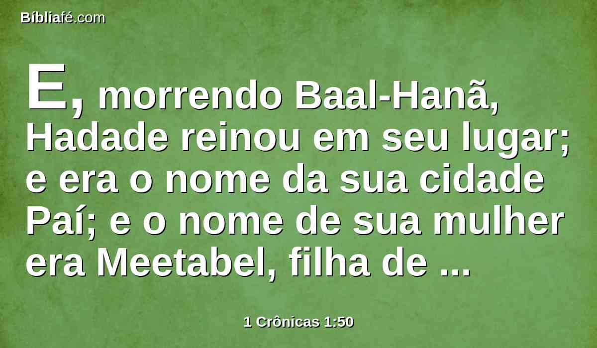 E, morrendo Baal-Hanã, Hadade reinou em seu lugar; e era o nome da sua cidade Paí; e o nome de sua mulher era Meetabel, filha de Matrede, filha de Me-Zaabe.