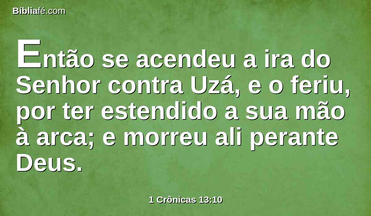 Então se acendeu a ira do Senhor contra Uzá, e o feriu, por ter estendido a sua mão à arca; e morreu ali perante Deus.