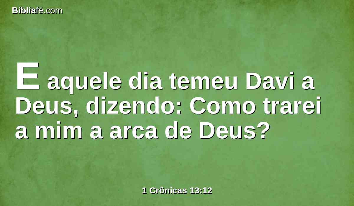 E aquele dia temeu Davi a Deus, dizendo: Como trarei a mim a arca de Deus?