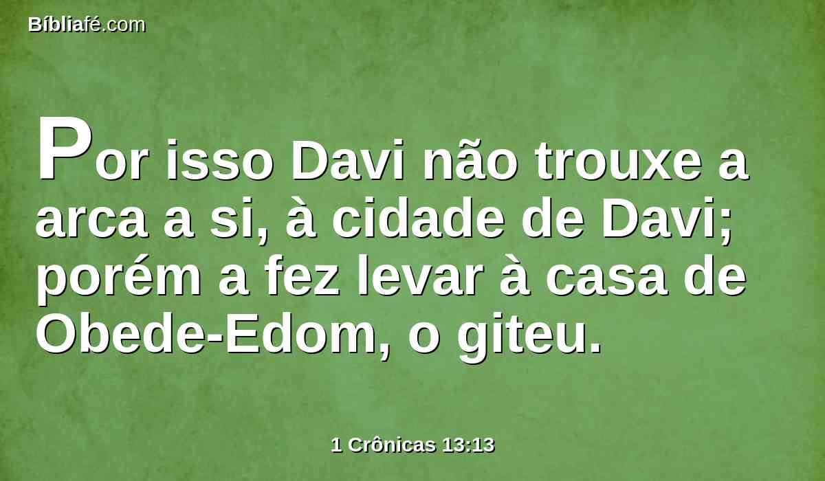 Por isso Davi não trouxe a arca a si, à cidade de Davi; porém a fez levar à casa de Obede-Edom, o giteu.