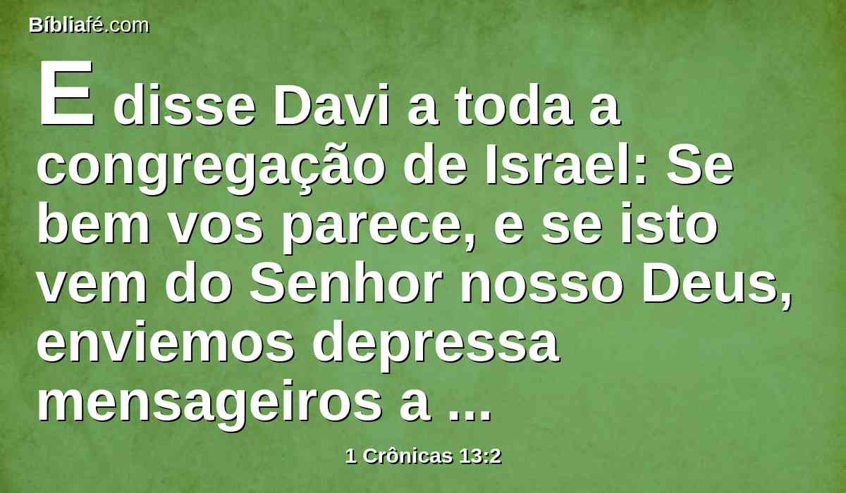 E disse Davi a toda a congregação de Israel: Se bem vos parece, e se isto vem do Senhor nosso Deus, enviemos depressa mensageiros a todos os nossos outros irmãos em todas as terras de Israel, e aos sacerdotes, e aos levitas nas suas cidades e nos seus arrabaldes, para que se reúnam conosco;