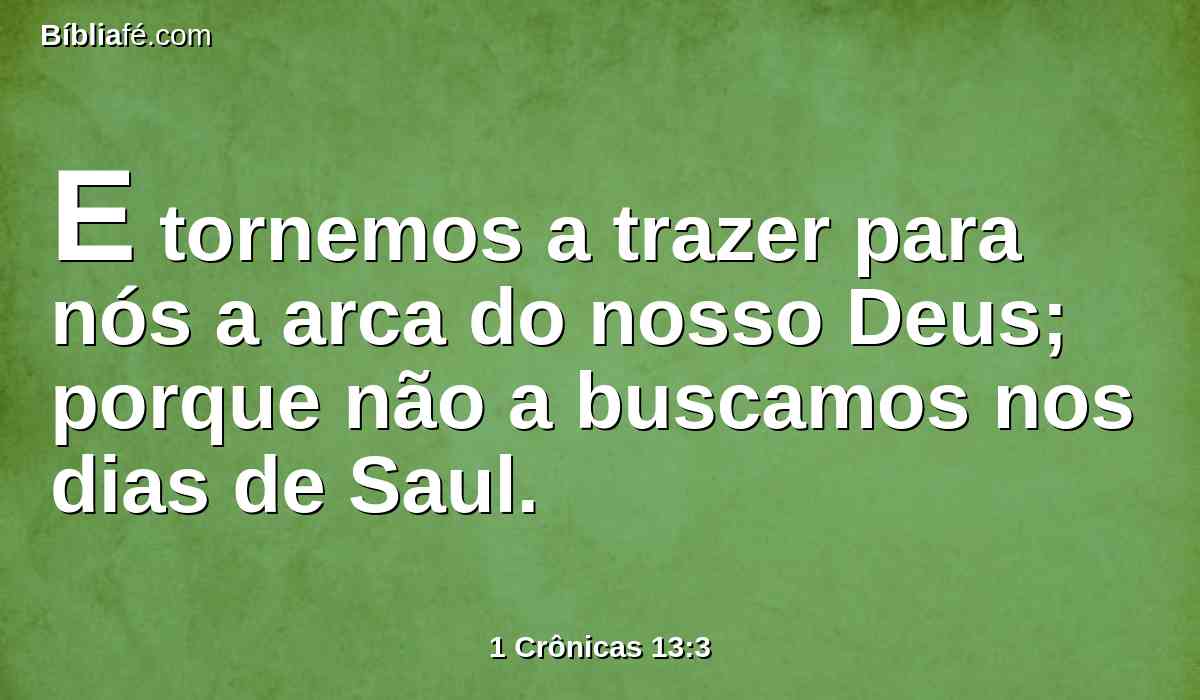 E tornemos a trazer para nós a arca do nosso Deus; porque não a buscamos nos dias de Saul.