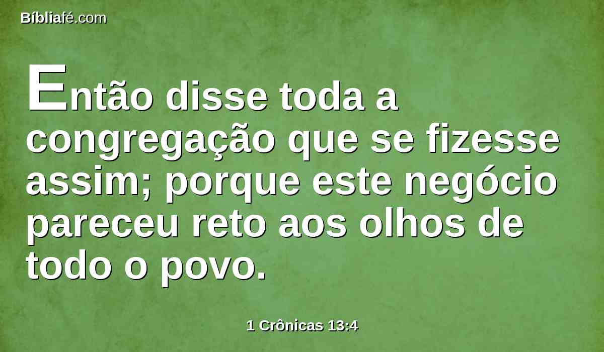 Então disse toda a congregação que se fizesse assim; porque este negócio pareceu reto aos olhos de todo o povo.