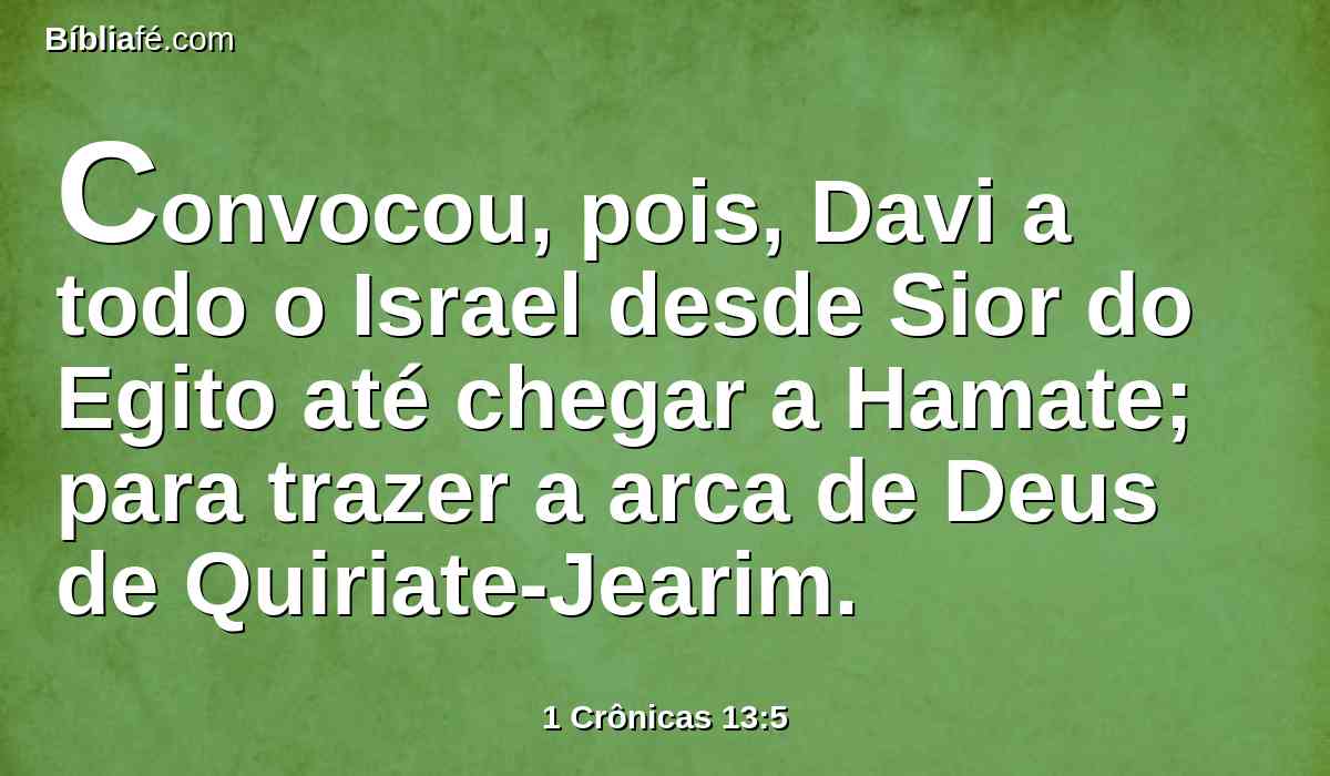 Convocou, pois, Davi a todo o Israel desde Sior do Egito até chegar a Hamate; para trazer a arca de Deus de Quiriate-Jearim.