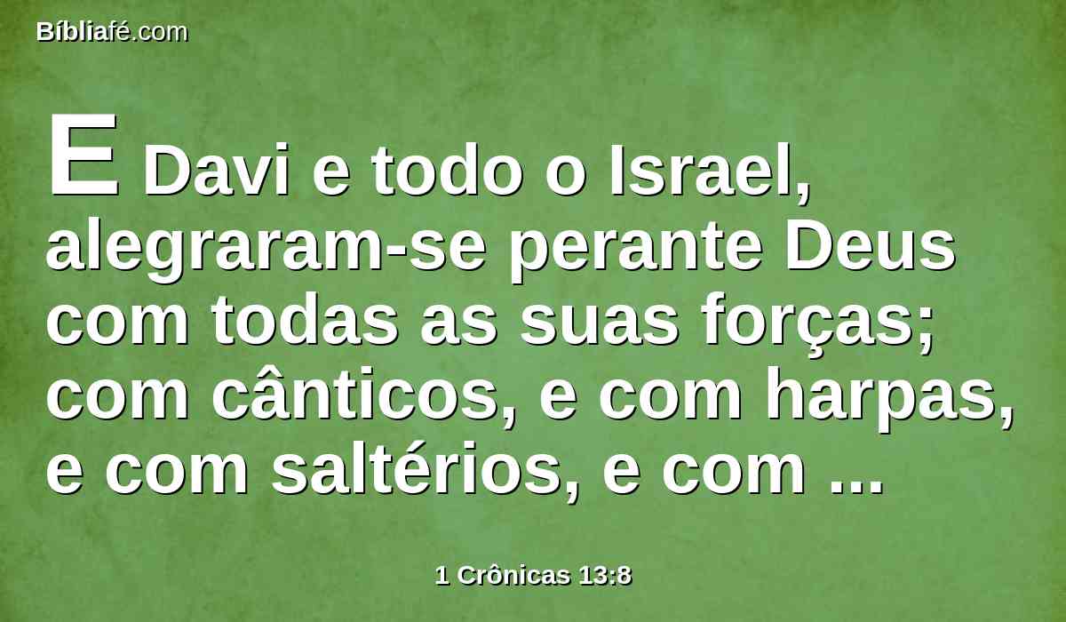 E Davi e todo o Israel, alegraram-se perante Deus com todas as suas forças; com cânticos, e com harpas, e com saltérios, e com tamborins, e com címbalos, e com trombetas.
