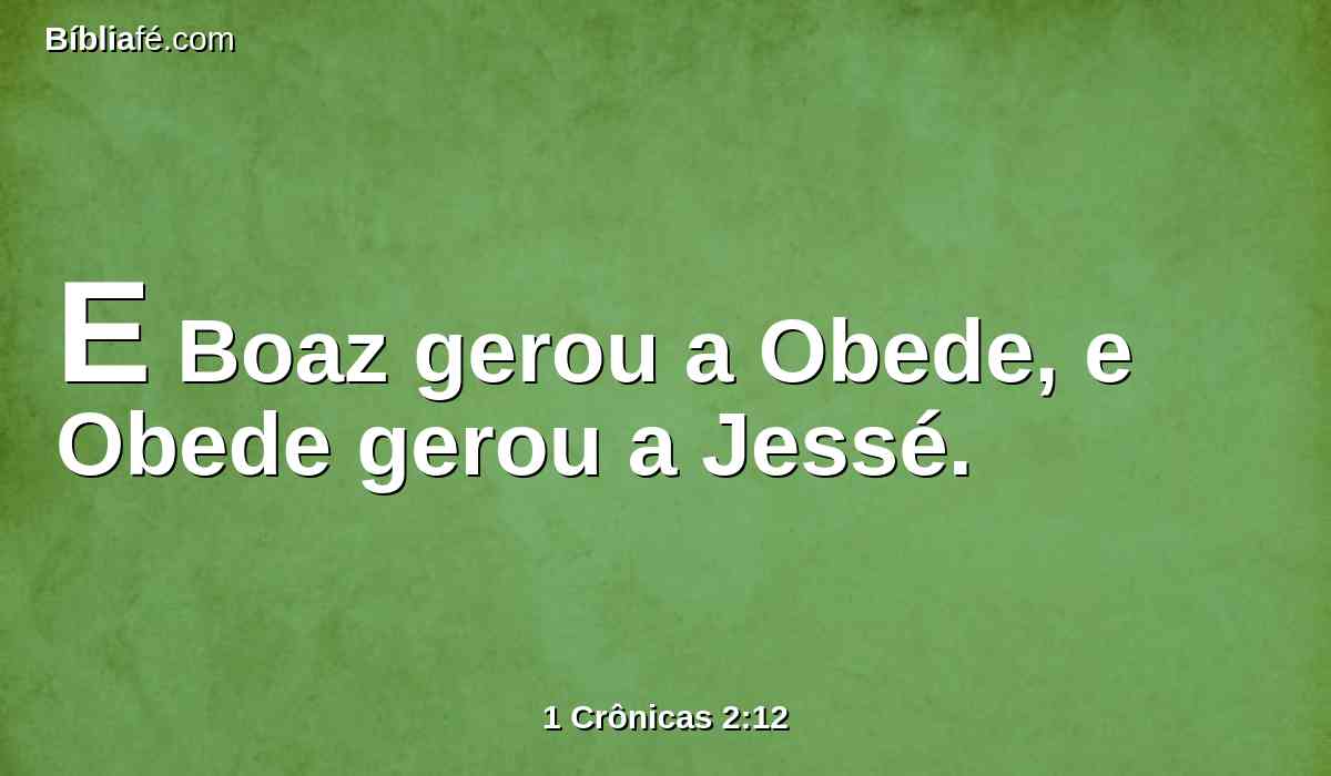E Boaz gerou a Obede, e Obede gerou a Jessé.