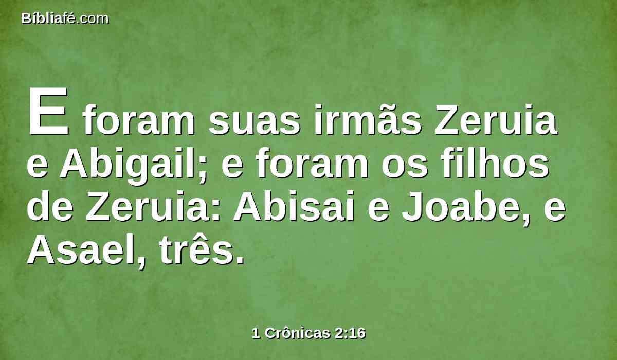 E foram suas irmãs Zeruia e Abigail; e foram os filhos de Zeruia: Abisai e Joabe, e Asael, três.