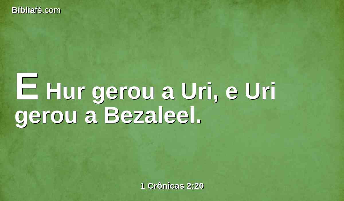 E Hur gerou a Uri, e Uri gerou a Bezaleel.