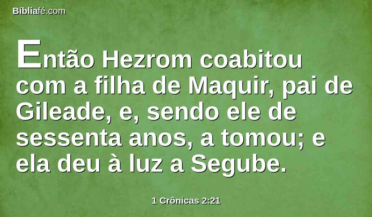 Então Hezrom coabitou com a filha de Maquir, pai de Gileade, e, sendo ele de sessenta anos, a tomou; e ela deu à luz a Segube.