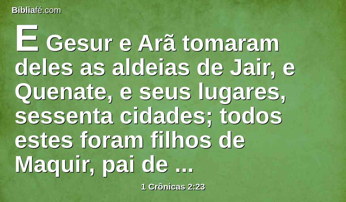 E Gesur e Arã tomaram deles as aldeias de Jair, e Quenate, e seus lugares, sessenta cidades; todos estes foram filhos de Maquir, pai de Gileade.