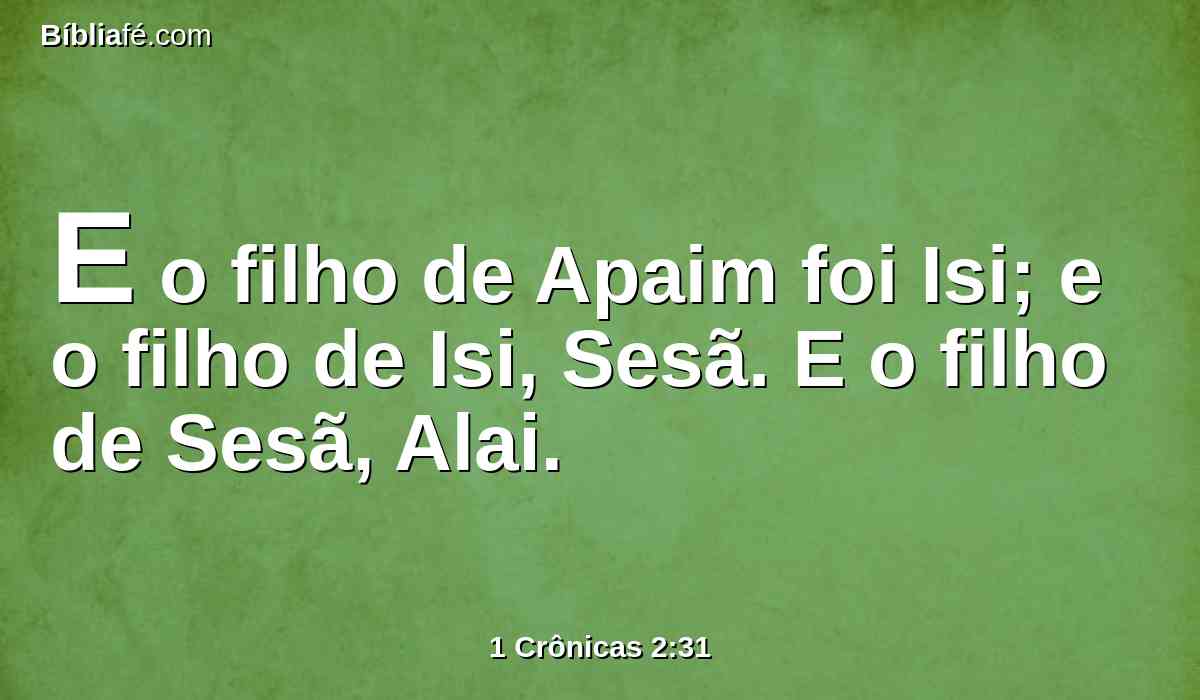 E o filho de Apaim foi Isi; e o filho de Isi, Sesã. E o filho de Sesã, Alai.