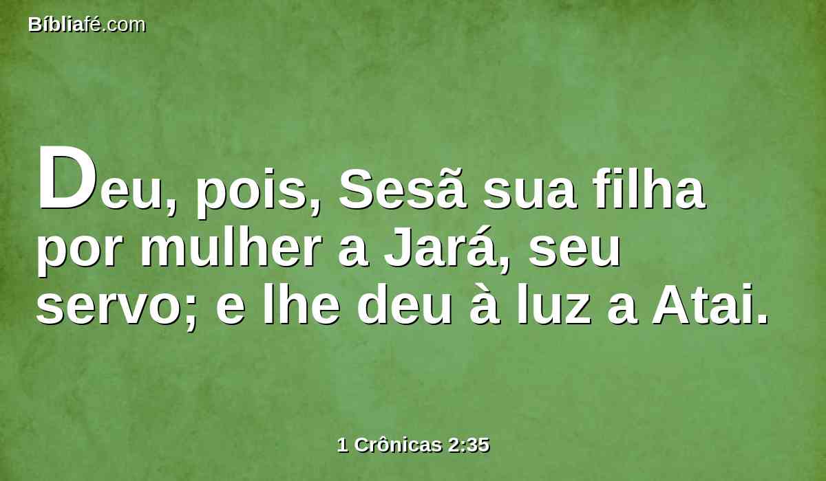 Deu, pois, Sesã sua filha por mulher a Jará, seu servo; e lhe deu à luz a Atai.