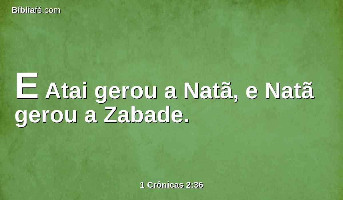 E Atai gerou a Natã, e Natã gerou a Zabade.