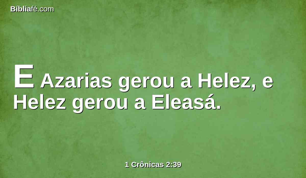 E Azarias gerou a Helez, e Helez gerou a Eleasá.