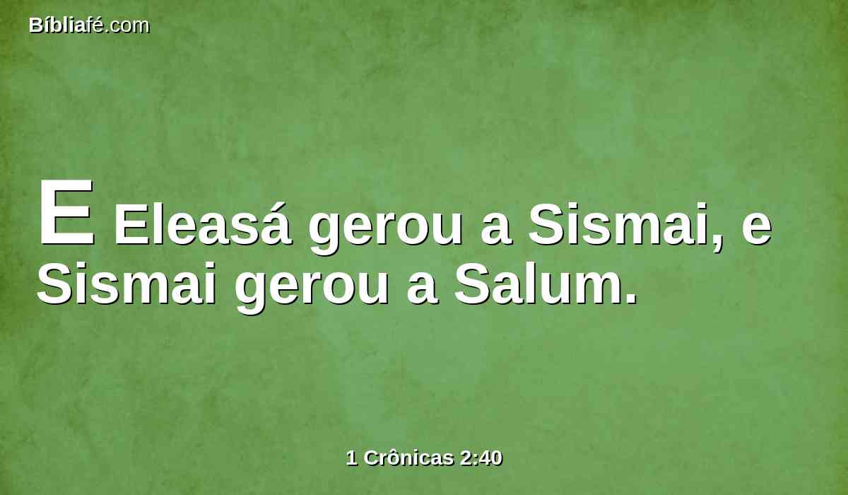 E Eleasá gerou a Sismai, e Sismai gerou a Salum.
