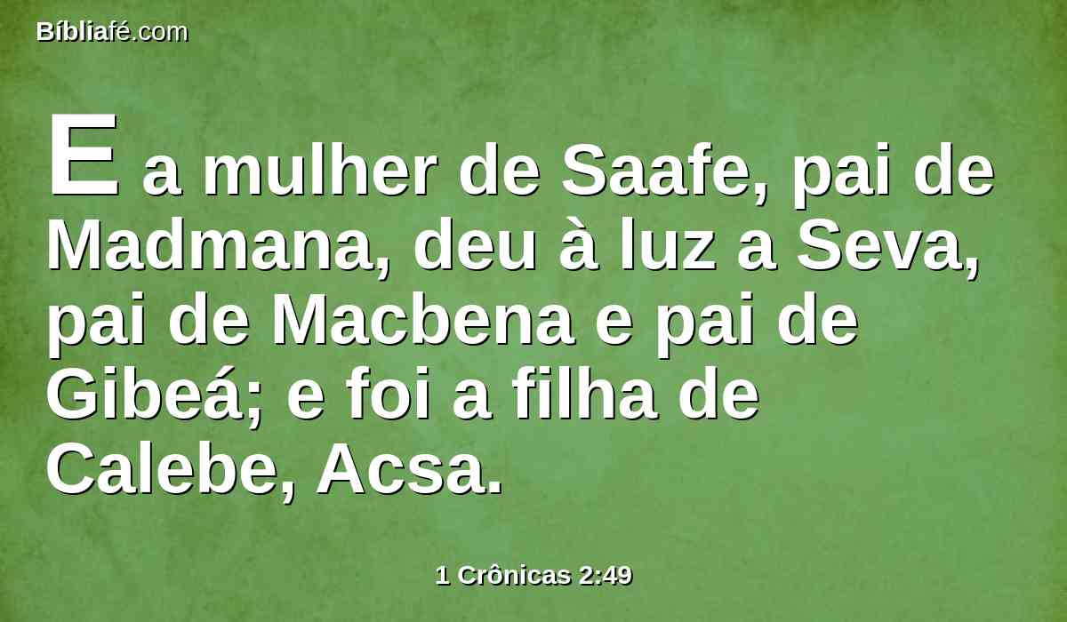 E a mulher de Saafe, pai de Madmana, deu à luz a Seva, pai de Macbena e pai de Gibeá; e foi a filha de Calebe, Acsa.