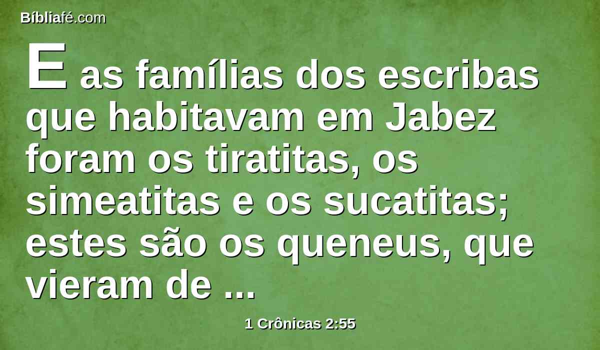 E as famílias dos escribas que habitavam em Jabez foram os tiratitas, os simeatitas e os sucatitas; estes são os queneus, que vieram de Hamate, pai da casa de Recabe.