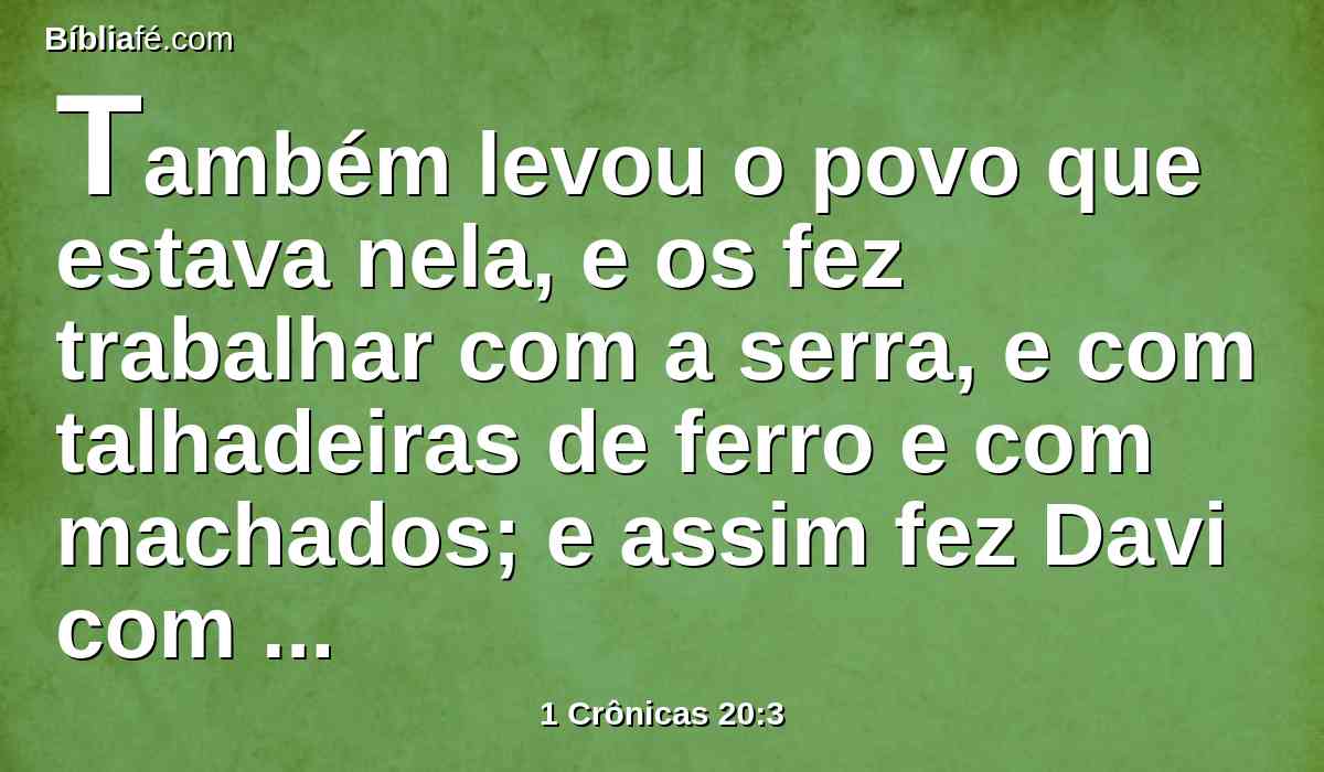 Também levou o povo que estava nela, e os fez trabalhar com a serra, e com talhadeiras de ferro e com machados; e assim fez Davi com todas as cidades dos filhos de Amom; então voltou Davi, com todo o povo, para Jerusalém.