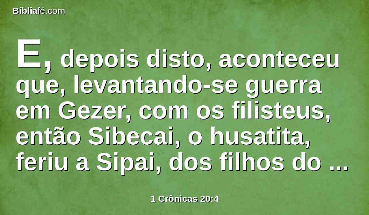 E, depois disto, aconteceu que, levantando-se guerra em Gezer, com os filisteus, então Sibecai, o husatita, feriu a Sipai, dos filhos do gigante; e ficaram subjugados.