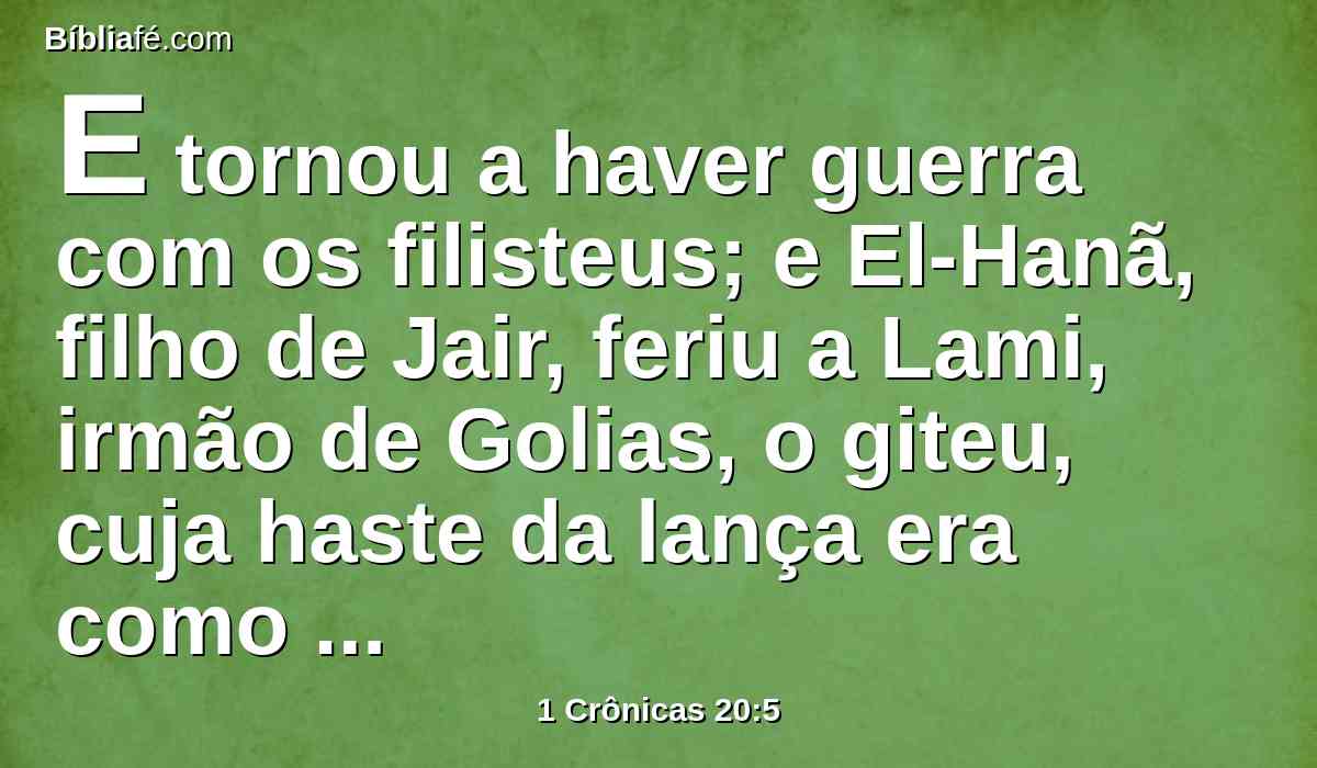 E tornou a haver guerra com os filisteus; e El-Hanã, filho de Jair, feriu a Lami, irmão de Golias, o giteu, cuja haste da lança era como órgão de tecelão.