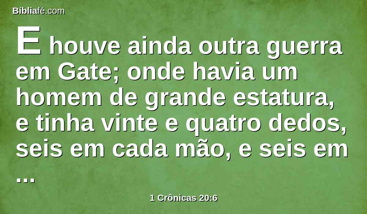 E houve ainda outra guerra em Gate; onde havia um homem de grande estatura, e tinha vinte e quatro dedos, seis em cada mão, e seis em cada pé, e que também era filho do gigante.