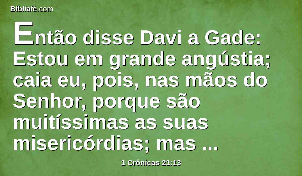 Então disse Davi a Gade: Estou em grande angústia; caia eu, pois, nas mãos do Senhor, porque são muitíssimas as suas misericórdias; mas que eu não caia nas mãos dos homens.