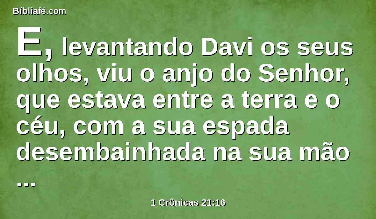 E, levantando Davi os seus olhos, viu o anjo do Senhor, que estava entre a terra e o céu, com a sua espada desembainhada na sua mão estendida contra Jerusalém; então Davi e os anciãos, cobertos de sacos, se prostraram sobre os seus rostos.