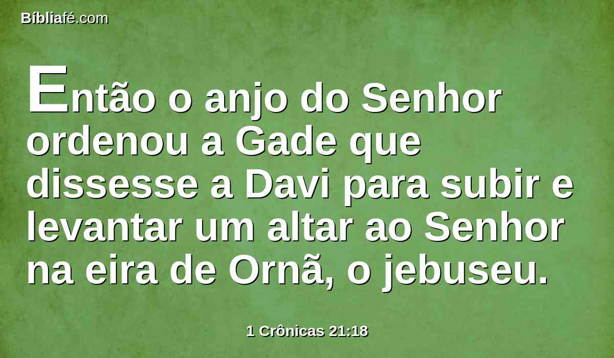 Então o anjo do Senhor ordenou a Gade que dissesse a Davi para subir e levantar um altar ao Senhor na eira de Ornã, o jebuseu.