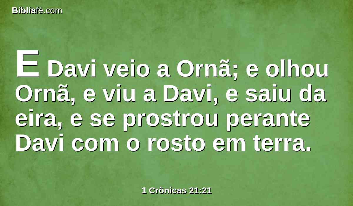 E Davi veio a Ornã; e olhou Ornã, e viu a Davi, e saiu da eira, e se prostrou perante Davi com o rosto em terra.