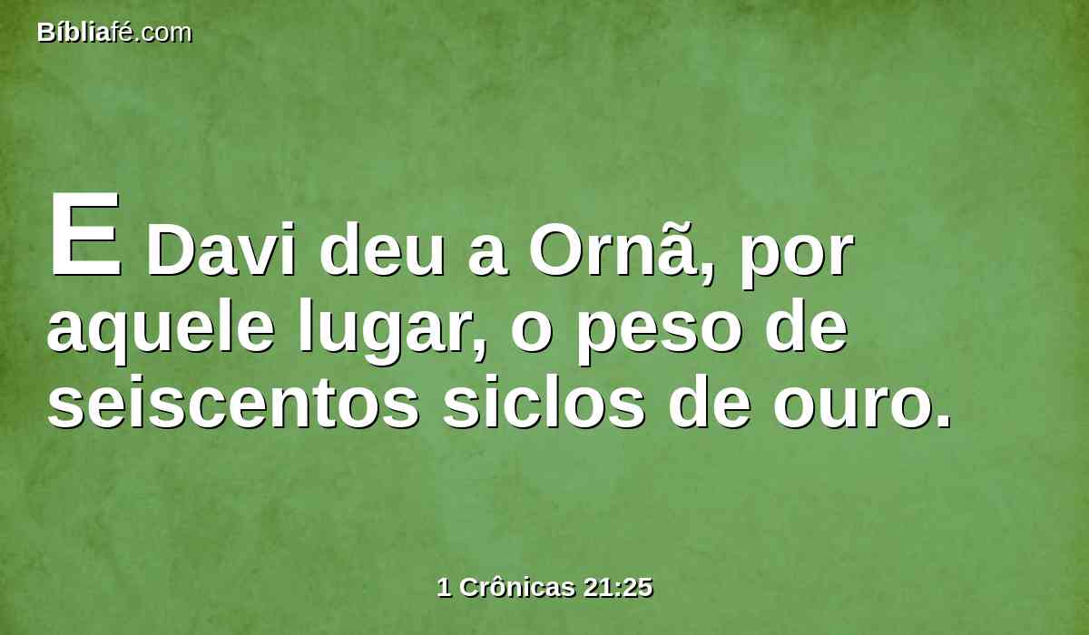 E Davi deu a Ornã, por aquele lugar, o peso de seiscentos siclos de ouro.