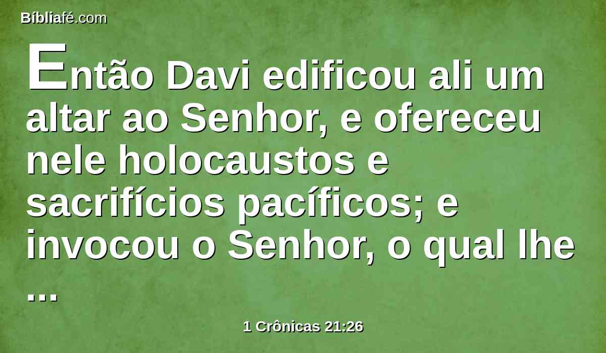 Então Davi edificou ali um altar ao Senhor, e ofereceu nele holocaustos e sacrifícios pacíficos; e invocou o Senhor, o qual lhe respondeu com fogo do céu sobre o altar do holocausto.