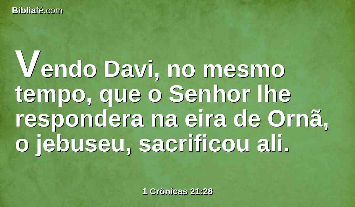 Vendo Davi, no mesmo tempo, que o Senhor lhe respondera na eira de Ornã, o jebuseu, sacrificou ali.