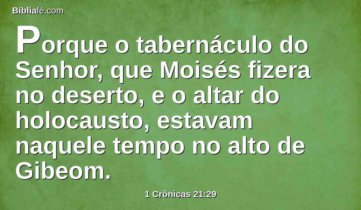 Porque o tabernáculo do Senhor, que Moisés fizera no deserto, e o altar do holocausto, estavam naquele tempo no alto de Gibeom.